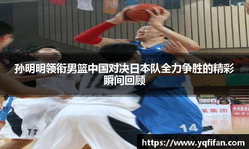 zoty中欧孙明明领衔男篮中国对决日本队全力争胜的精彩瞬间回顾
